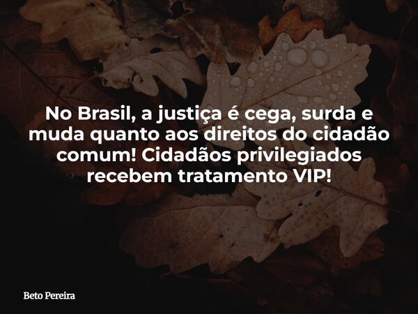 No Brasil, a justiça é cega, surda e muda quanto aos direitos do cidadão comum! Cidadãos privilegiados recebem tratamento VIP!... Frase de Beto Pereira.