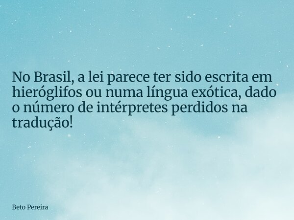 No Brasil, a lei parece ter sido escrita em hieróglifos ou numa língua exótica, dado o número de intérpretes perdidos na tradução!... Frase de Beto Pereira.