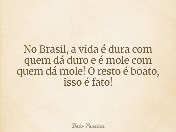 No Brasil, a vida é dura com quem dá duro e é mole com quem dá mole! O resto é boato, isso é fato!... Frase de Beto Pereira.