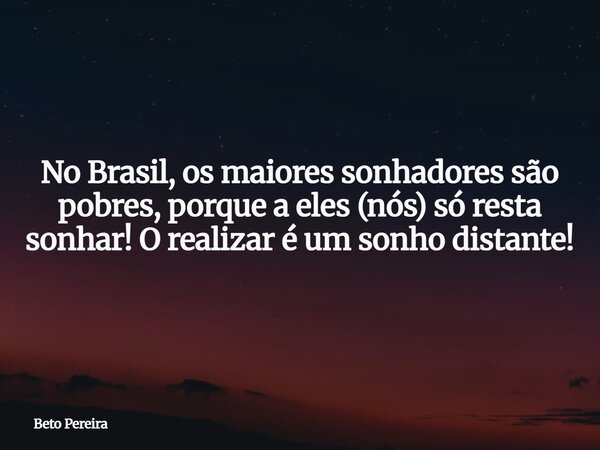 No Brasil, os maiores sonhadores são pobres, porque a eles (nós) só resta sonhar! O realizar é um sonho distante!... Frase de Beto Pereira.
