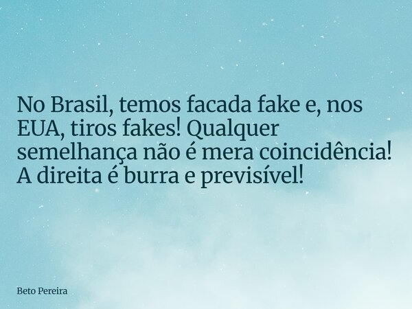 No Brasil, temos facada fake e, nos EUA, tiros fakes! Qualquer semelhança não é mera coincidência! A direita é burra e previsível!... Frase de Beto Pereira.