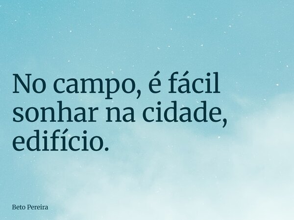 No campo, é fácil sonhar na cidade, edifício.... Frase de Beto Pereira.