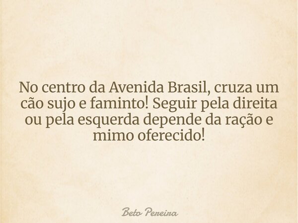 No centro da Avenida Brasil, cruza um cão sujo e faminto! Seguir pela direita ou pela esquerda depende da ração e mimo oferecido!... Frase de Beto Pereira.