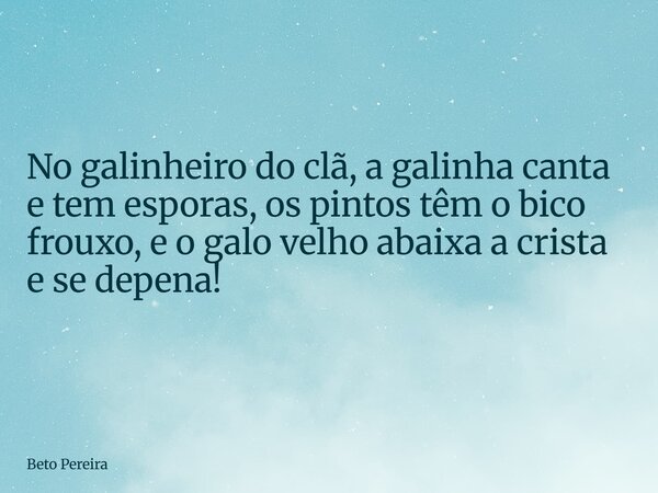 ⁠No galinheiro do clã, a galinha canta e tem esporas, os pintos têm o bico frouxo, e o galo velho abaixa a crista e se depena!... Frase de Beto Pereira.