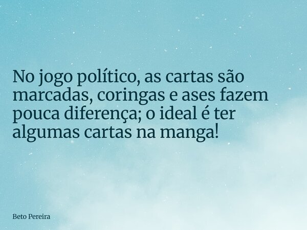 No jogo político, as cartas são marcadas, coringas e ases fazem pouca diferença; o ideal é ter algumas cartas na manga!... Frase de Beto Pereira.