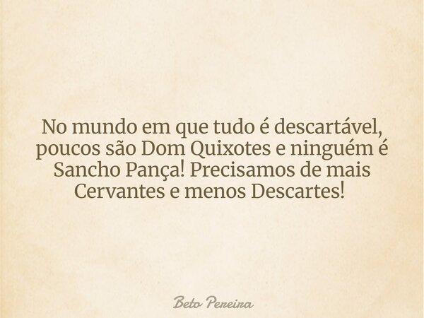 No mundo em que tudo é descartável, poucos são Dom Quixotes e ninguém é Sancho Pança! Precisamos de mais Cervantes e menos Descartes! ⁠... Frase de Beto Pereira.