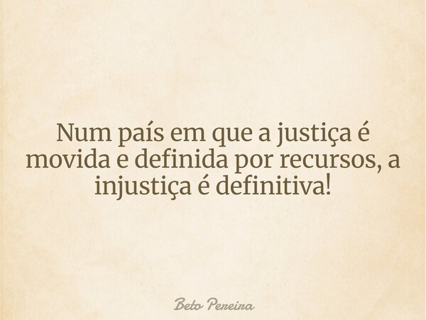 Num país em que a justiça é movida e definida por recursos, a injustiça é definitiva!... Frase de Beto Pereira.