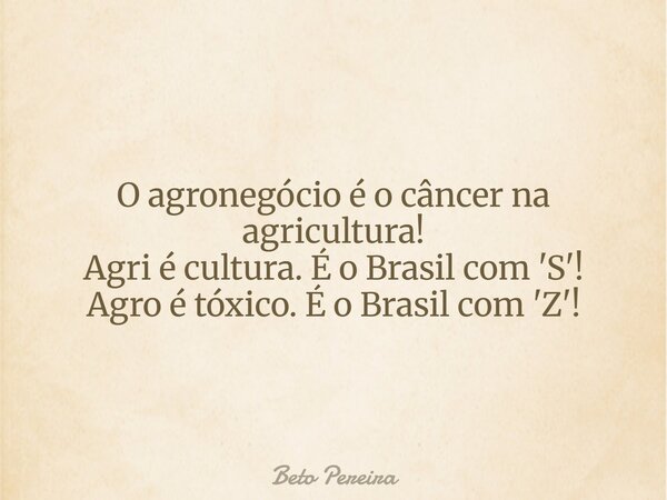 O agronegócio é o câncer na agricultura! Agri é cultura. É o Brasil com 'S'! Agro é tóxico. É o Brasil com 'Z'!... Frase de Beto Pereira.