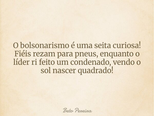 O bolsonarismo é uma seita curiosa! Fiéis rezam para pneus, enquanto o líder ri feito um condenado, vendo o sol nascer quadrado!... Frase de Beto Pereira.