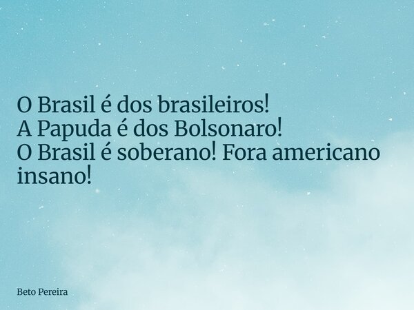 O Brasil é dos brasileiros! A Papuda é dos Bolsonaro! O Brasil é soberano! Fora americano insano!... Frase de Beto Pereira.