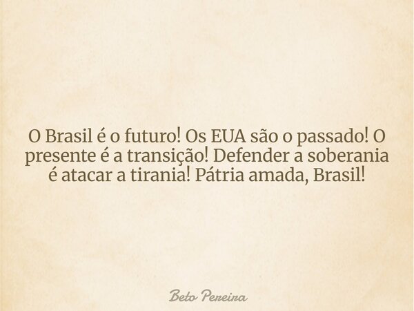 O Brasil é o futuro! Os EUA são o passado! O presente é a transição! Defender a soberania é atacar a tirania! Pátria amada, Brasil!... Frase de Beto Pereira.