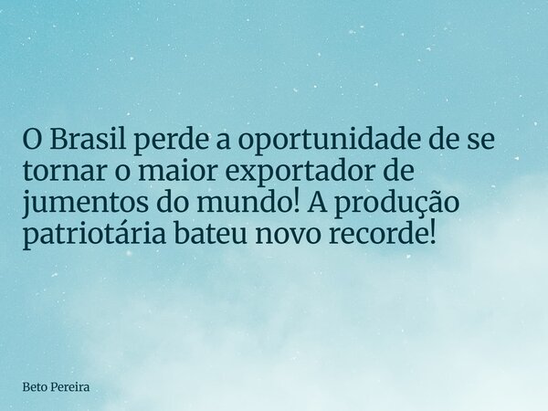 O Brasil perde a oportunidade de se tornar o maior exportador de jumentos do mundo! A produção patriotária bateu novo recorde!... Frase de Beto Pereira.