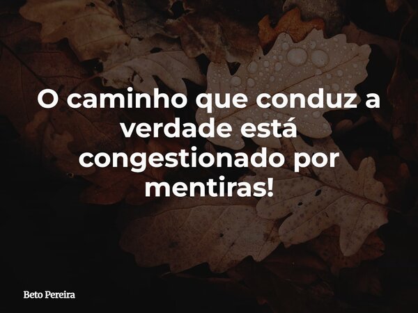 O caminho que conduz a verdade está congestionado por mentiras!... Frase de Beto Pereira.