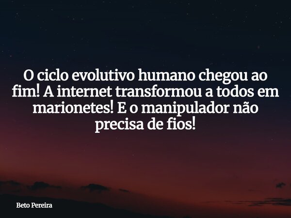 O ciclo evolutivo humano chegou ao fim! A internet transformou a todos em marionetes! E o manipulador não precisa de fios!... Frase de Beto Pereira.