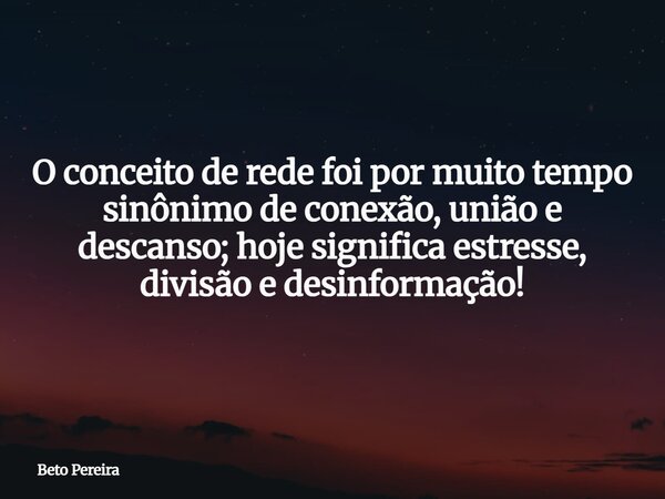 O conceito de rede foi por muito tempo sinônimo de conexão, união e descanso; hoje significa estresse, divisão e desinformação!⁠... Frase de Beto Pereira.