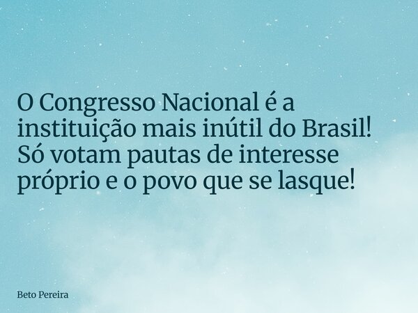 ⁠O Congresso Nacional é a instituição mais inútil do Brasil! Só votam pautas de interesse próprio e o povo que se lasque!... Frase de Beto Pereira.