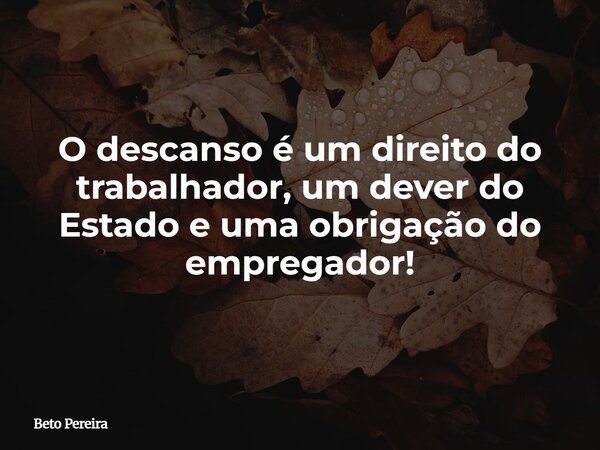 O descanso é um direito do trabalhador, um dever do Estado e uma obrigação do empregador!... Frase de Beto Pereira.