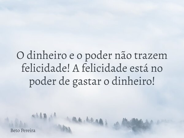 O dinheiro e o poder não trazem felicidade! A felicidade está no poder de gastar o dinheiro!... Frase de Beto Pereira.