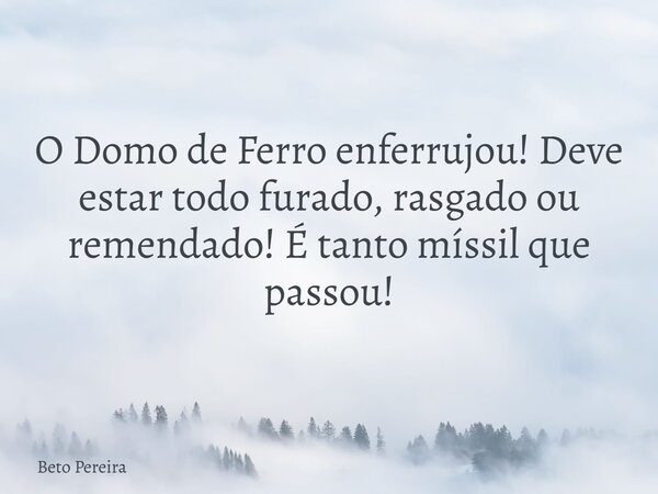 O Domo de Ferro enferrujou! Deve estar todo furado, rasgado ou remendado! É tanto míssil que passou!... Frase de Beto Pereira.