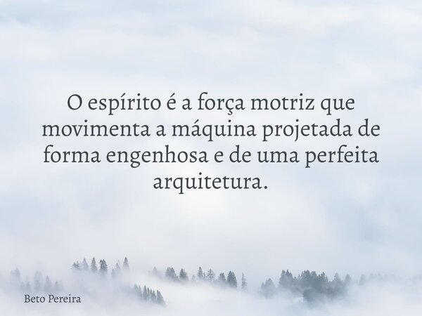O espírito é a força motriz que movimenta a máquina projetada de forma engenhosa e de uma perfeita arquitetura.... Frase de Beto Pereira.