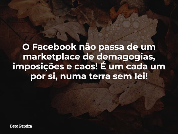 O Facebook não passa de um marketplace de demagogias, imposições e caos! É um cada um por si, numa terra sem lei!... Frase de Beto Pereira.