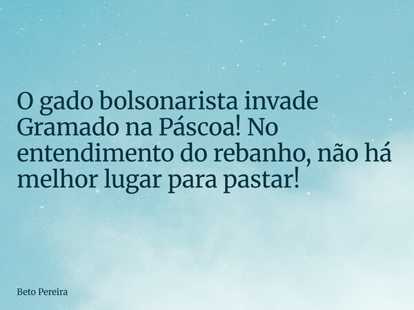 O gado bolsonarista invade Gramado na Páscoa! No entendimento do rebanho, não há melhor lugar para pastar!... Frase de Beto Pereira.