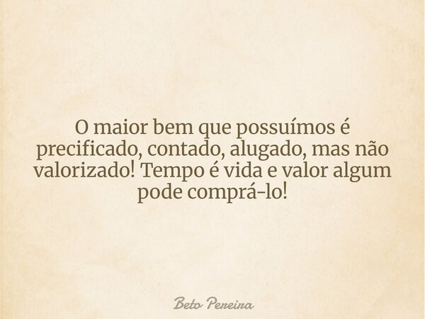 O maior bem que possuímos é precificado, contado, alugado, mas não valorizado! Tempo é vida e valor algum pode comprá-lo!⁠... Frase de Beto Pereira.
