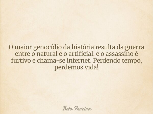 O maior genocídio da história resulta da guerra entre o natural e o artificial, e o assassino é furtivo e chama-se internet. Perdendo tempo, perdemos vida!... Frase de Beto Pereira.