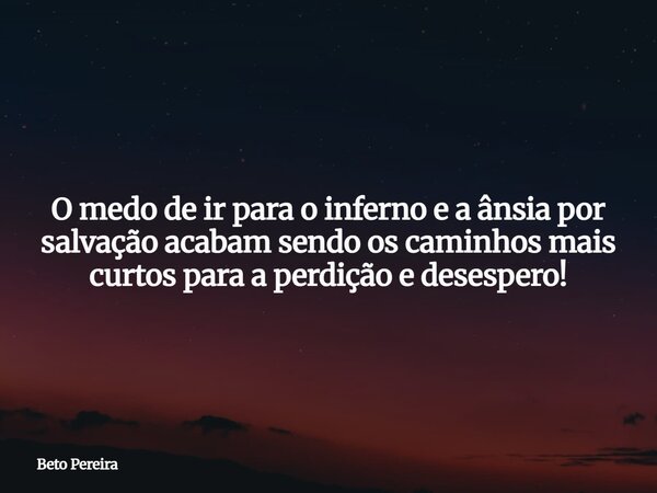 O medo de ir para o inferno e a ânsia por salvação acabam sendo os caminhos mais curtos para a perdição e desespero!... Frase de Beto Pereira.