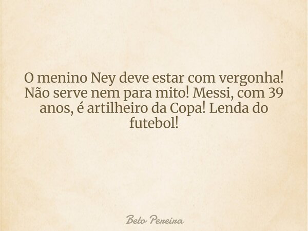 O menino Ney deve estar com vergonha! Não serve nem para mito! Messi, com 39 anos, é artilheiro da Copa! Lenda do futebol! ⁠... Frase de Beto Pereira.