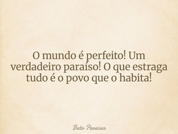 O mundo é perfeito! Um verdadeiro paraíso! O que estraga tudo é o povo que o habita!... Frase de Beto Pereira.