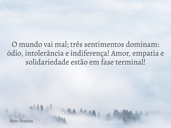 O mundo vai mal; três sentimentos dominam: ódio, intolerância e indiferença! Amor, empatia e solidariedade estão em fase terminal! ⁠... Frase de Beto Pereira.