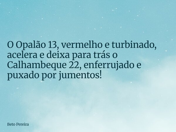 ⁠O Opalão 13, vermelho e turbinado, acelera e deixa para trás o Calhambeque 22, enferrujado e puxado por jumentos!... Frase de Beto Pereira.
