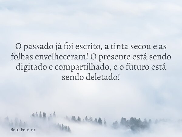 O passado já foi escrito, a tinta secou e as folhas envelheceram! O presente está sendo digitado e compartilhado, e o futuro está sendo deletado!... Frase de Beto Pereira.