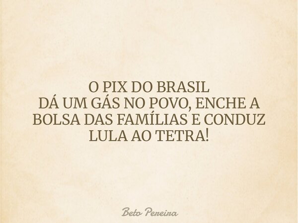 O PIX DO BRASIL DÁ UM GÁS NO POVO, ENCHE A BOLSA DAS FAMÍLIAS E CONDUZ LULA AO TETRA!... Frase de Beto Pereira.