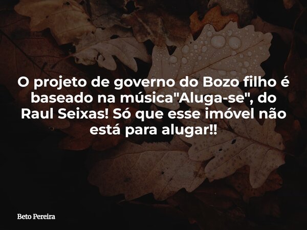 O projeto de governo do Bozo filho é baseado na música "Aluga-se", do Raul Seixas! Só que esse imóvel não está para alugar!!... Frase de Beto Pereira.