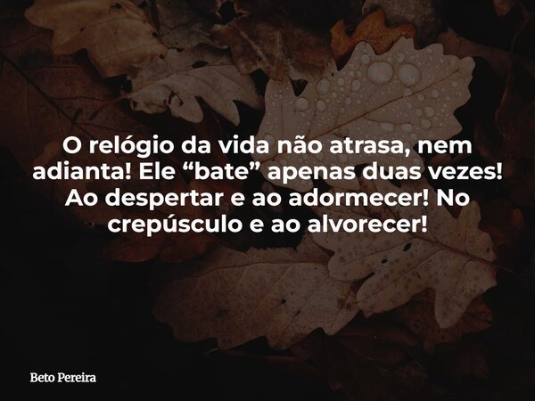 O relógio da vida não atrasa, nem adianta! Ele “bate” apenas duas vezes! Ao despertar e ao adormecer! No crepúsculo e ao alvorecer!⁠... Frase de Beto Pereira.