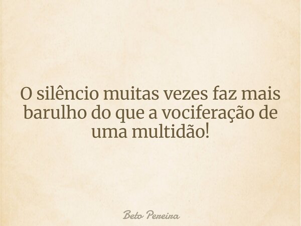 O silêncio muitas vezes faz mais barulho do que a vociferação de uma multidão!... Frase de Beto Pereira.