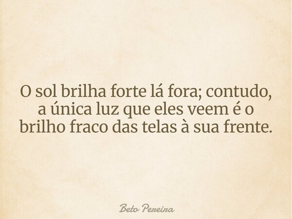 O sol brilha forte lá fora; contudo, a única luz que eles veem é o brilho fraco das telas à sua frente.... Frase de Beto Pereira.