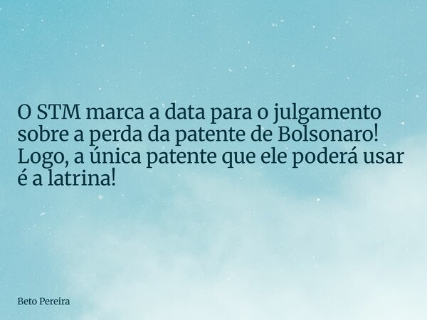 O STM marca a data para o julgamento sobre a perda da patente de Bolsonaro! Logo, a única patente que ele poderá usar é a latrina!... Frase de Beto Pereira.