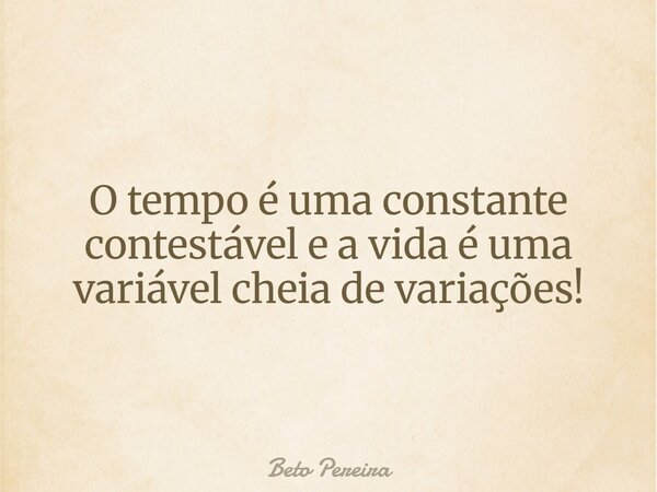O tempo é uma constante contestável e a vida é uma variável cheia de variações!... Frase de Beto Pereira.