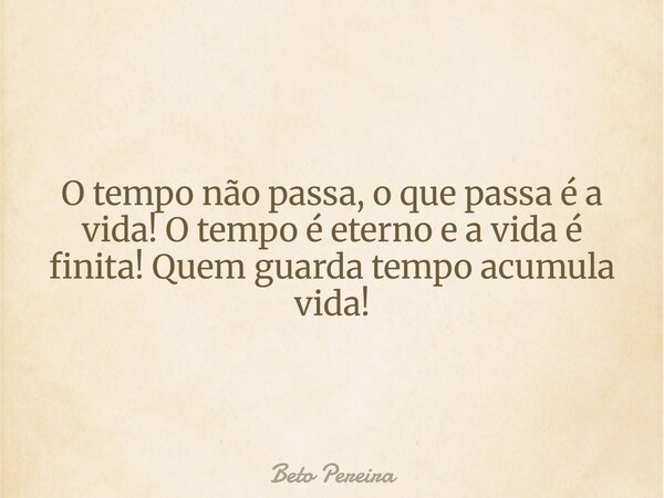 O tempo não passa, o que passa é a vida! O tempo é eterno e a vida é finita! Quem guarda tempo acumula vida!... Frase de Beto Pereira.