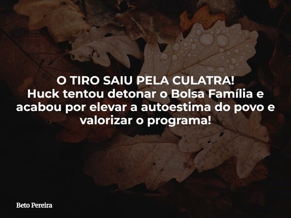 O TIRO SAIU PELA CULATRA! Huck tentou detonar o Bolsa Família e acabou por elevar a autoestima do povo e valorizar o programa!... Frase de Beto Pereira.