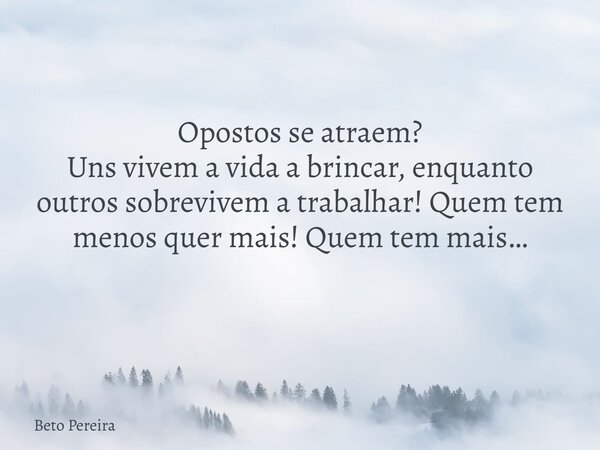Opostos se atraem? Uns vivem a vida a brincar, enquanto outros sobrevivem a trabalhar! Quem tem menos quer mais! Quem tem mais… ⁠... Frase de Beto Pereira.