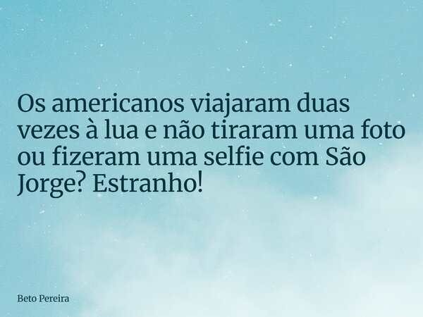 Os americanos viajaram duas vezes à lua e não tiraram uma foto ou fizeram uma selfie com São Jorge? Estranho!... Frase de Beto Pereira.