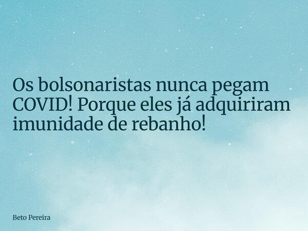 ⁠Os bolsonaristas nunca pegam COVID! Porque eles já adquiriram imunidade de rebanho!... Frase de Beto Pereira.