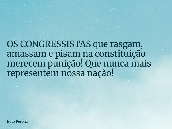 OS CONGRESSISTAS que rasgam, amassam e pisam na constituição merecem punição! Que nunca mais representem nossa nação!... Frase de Beto Pereira.