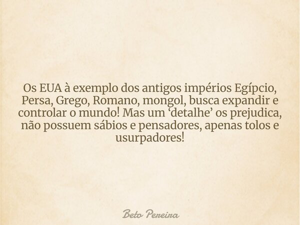 Os EUA à exemplo dos antigos impérios Egípcio, Persa, Grego, Romano, mongol, busca expandir e controlar o mundo! Mas um ‘detalhe’ os prejudica, não possuem sábi... Frase de Beto Pereira.