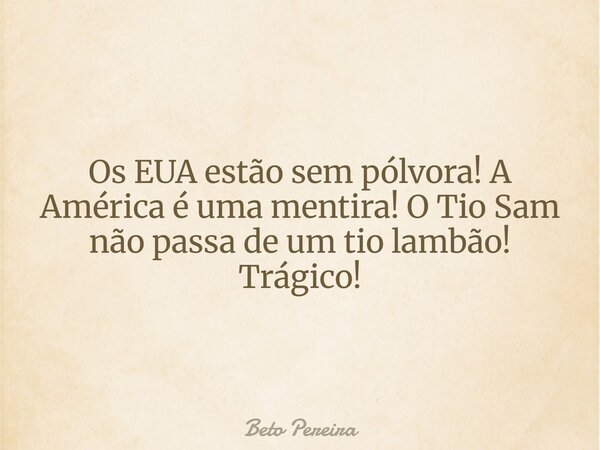 Os EUA estão sem pólvora! A América é uma mentira! O Tio Sam não passa de um tio lambão! Trágico!... Frase de Beto Pereira.