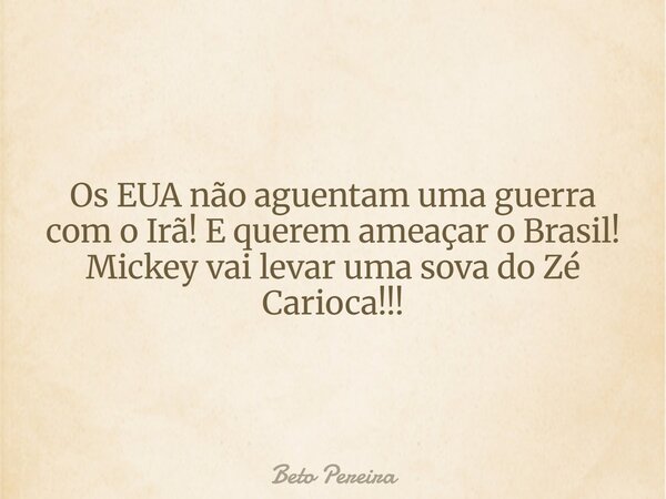 Os EUA não aguentam uma guerra com o Irã! E querem ameaçar o Brasil! Mickey vai levar uma sova do Zé Carioca!!!... Frase de Beto Pereira.
